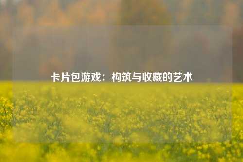 卡片包游戏：构筑与收藏的艺术